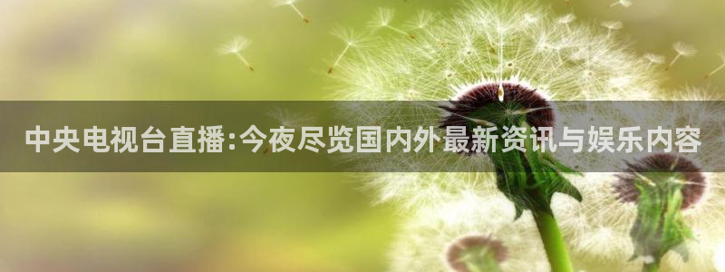 857直播：中央电视台直播:今夜尽览国内外最新资讯与娱乐内容