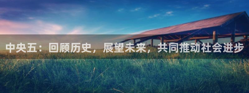857直播体育nba直播：中央五：回顾历史，展望未来，共同推动社会进步