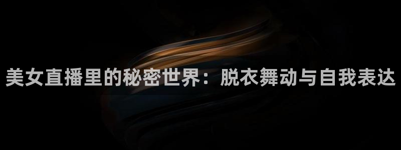 857体育赛事直播.新网页.org：美女直播里的秘密世界：脱衣舞动与自我表达